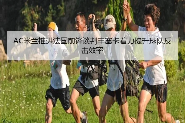 AC米兰推进法国前锋谈判丰塞卡着力提升球队反击效率