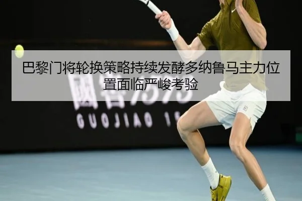 巴黎门将轮换策略持续发酵多纳鲁马主力位置面临严峻考验